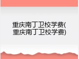 重庆南丁卫校学费(重庆南丁卫校学费)