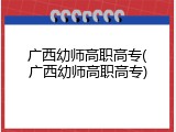 广西幼师高职高专(广西幼师高职高专)