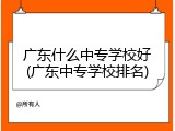 广东什么中专学校好(广东中专学校排名)