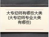 大专幼师有哪些大类(大专幼师专业大类有哪些)