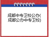 成都中专卫校公办(成都公办中专卫校)