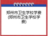 郑州市卫生学校学费(郑州市卫生学校学费)