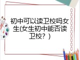初中可以读卫校吗女生(女生初中能否读卫校？)