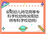 安阳幼儿师范高等专科学校幼师(安阳幼师专科学校幼师)