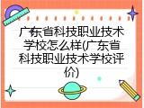 广东省科技职业技术学校怎么样(广东省科技职业技术学校评价)