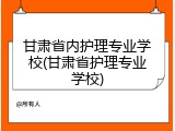 甘肃省内护理专业学校(甘肃省护理专业学校)