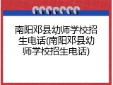南阳邓县幼师学校招生电话(南阳邓县幼师学校招生电话)