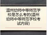 温州幼师中等师范学校是怎么考的(温州幼师中等师范学校考试内容)