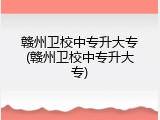 赣州卫校中专升大专(赣州卫校中专升大专)