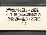 运城幼师算3+2招初中生吗(运城幼师是否招收初中生3+2项目？)