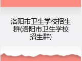 洛阳市卫生学校招生群(洛阳市卫生学校招生群)