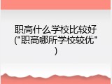 职高什么学校比较好("职高哪所学校较优")