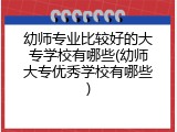 幼师专业比较好的大专学校有哪些(幼师大专优秀学校有哪些)