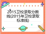 2015卫校录取分数线(2015年卫校录取标准线)