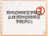 郑州幼师师范学院怎么样(郑州幼师师范学院评价)