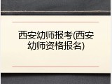西安幼师报考(西安幼师资格报名)
