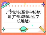 广州幼师职业学校地址(广州幼师职业学校地址)
