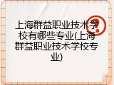 上海群益职业技术学校有哪些专业(上海群益职业技术学校专业)