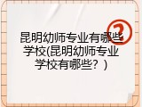 昆明幼师专业有哪些学校(昆明幼师专业学校有哪些？)