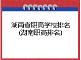 湖南省职高学校排名(湖南职高排名)