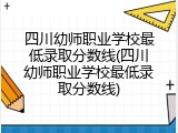 四川幼师职业学校最低录取分数线(四川幼师职业学校最低录取分数线)