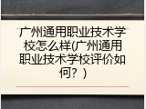 广州通用职业技术学校怎么样(广州通用职业技术学校评价如何？)