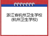 浙江省杭州卫生学校(杭州卫生学校)