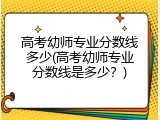 高考幼师专业分数线多少(高考幼师专业分数线是多少？)