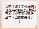 石家庄焊工学校好吗现在-学焊接怎么样(石家庄焊工学校现状及学习焊接前景分析)