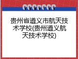 贵州省遵义市航天技术学校(贵州遵义航天技术学校)