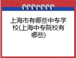 上海市有哪些中专学校(上海中专院校有哪些)