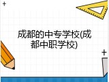 成都的中专学校(成都中职学校)