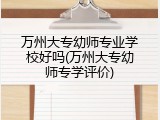 万州大专幼师专业学校好吗(万州大专幼师专学评价)