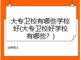 大专卫校有哪些学校好(大专卫校好学校有哪些？)