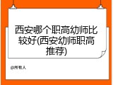 西安哪个职高幼师比较好(西安幼师职高推荐)