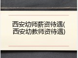 西安幼师薪资待遇(西安幼教师资待遇)