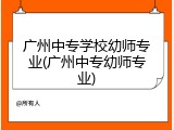 广州中专学校幼师专业(广州中专幼师专业)