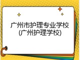 广州市护理专业学校(广州护理学校)