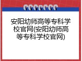 安阳幼师高等专科学校官网(安阳幼师高等专科学校官网)