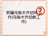 新疆乌鲁木齐幼师工作(乌鲁木齐幼教工作)