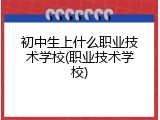 初中生上什么职业技术学校(职业技术学校)