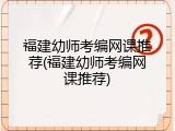 福建幼师考编网课推荐(福建幼师考编网课推荐)
