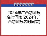 2024年广西幼师报名时间表(2024年广西幼师报名时间表)