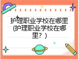 护理职业学校在哪里(护理职业学校在哪里？)