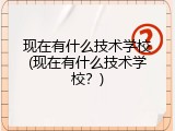 现在有什么技术学校(现在有什么技术学校？)