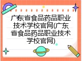 广东省食品药品职业技术学校官网(广东省食品药品职业技术学校官网)