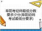阜阳考幼师最低分数要多少分(阜阳幼师考试最低分要求)