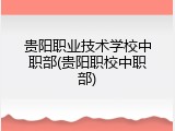 贵阳职业技术学校中职部(贵阳职校中职部)