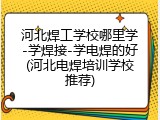 河北焊工学校哪里学-学焊接-学电焊的好(河北电焊培训学校推荐)