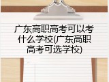 广东高职高考可以考什么学校(广东高职高考可选学校)